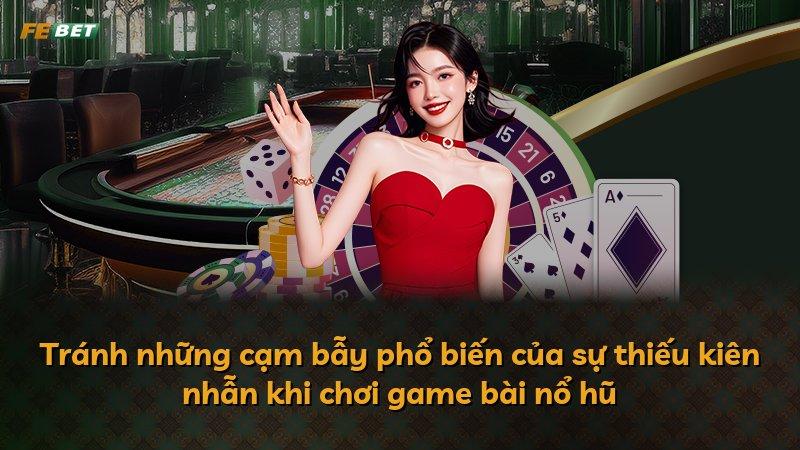 Tránh những cạm bẫy phổ biến của sự thiếu kiên nhẫn khi chơi game bài nổ hũ