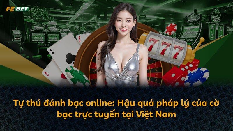 Tự thú đánh bạc online: Hậu quả pháp lý của cờ bạc trực tuyến tại Việt Nam