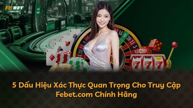 5 Dấu Hiệu Xác Thực Quan Trọng Cho Truy Cập Febet.com Chính Hãng