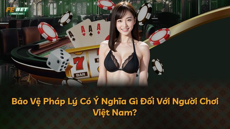 Bảo Vệ Pháp Lý Có Ý Nghĩa Gì Đối Với Người Chơi Việt Nam?
