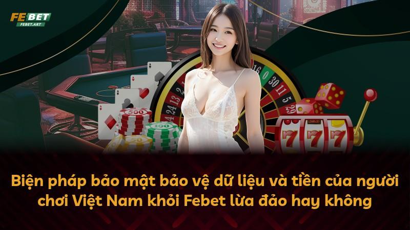 Biện pháp bảo mật bảo vệ dữ liệu và tiền của người chơi Việt Nam khỏi Febet lừa đảo hay không