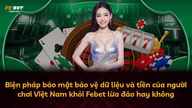 Biện pháp bảo mật bảo vệ dữ liệu và tiền của người chơi Việt Nam khỏi Febet lừa đảo hay không