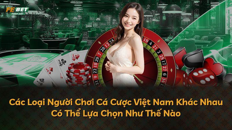 Các Loại Người Chơi Cá Cược Việt Nam Khác Nhau Có Thể Lựa Chọn Như Thế Nào