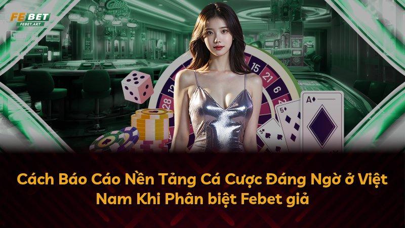 Cách Báo Cáo Nền Tảng Cá Cược Đáng Ngờ ở Việt Nam Khi Phân biệt Febet giả