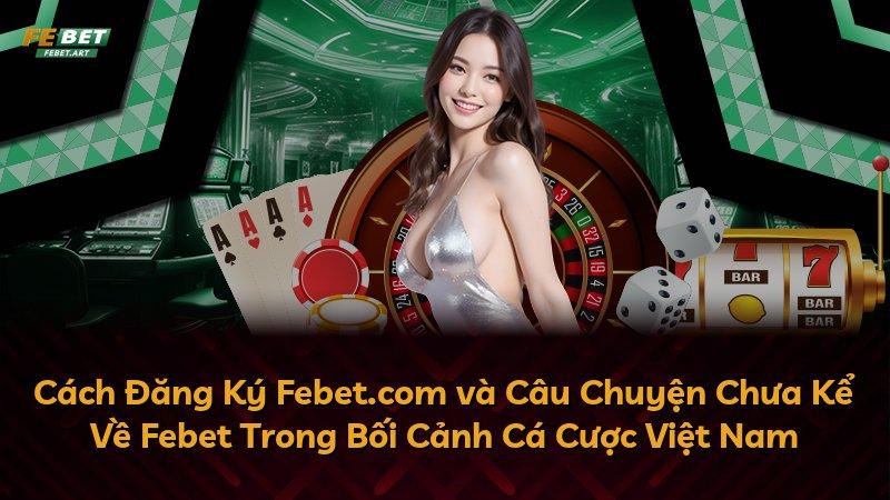 Cách Đăng Ký Febet.com và Câu Chuyện Chưa Kể Về Febet Trong Bối Cảnh Cá Cược Việt Nam