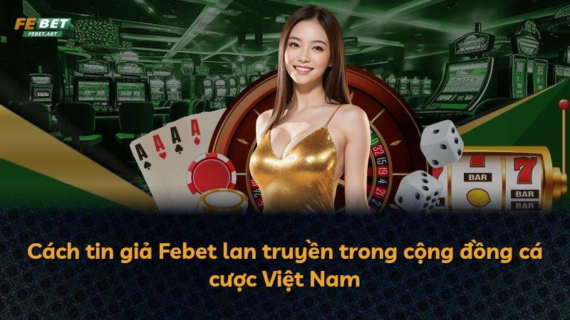 Cách tin giả Febet lan truyền trong cộng đồng cá cược Việt Nam