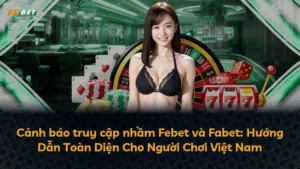 Cảnh báo truy cập nhầm Febet và Fabet: Hướng Dẫn Toàn Diện Cho Người Chơi Việt Nam