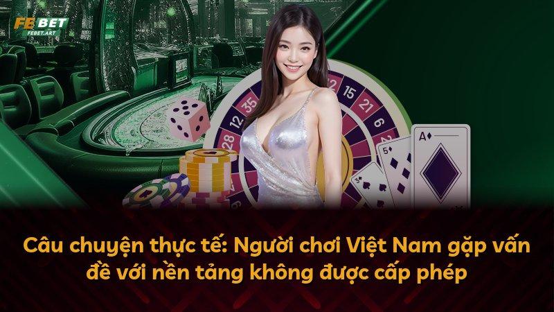 Câu chuyện thực tế: Người chơi Việt Nam gặp vấn đề với nền tảng không được cấp phép