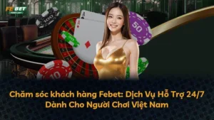 Chăm sóc khách hàng Febet: Dịch Vụ Hỗ Trợ 24/7 Dành Cho Người Chơi Việt Nam