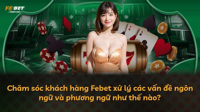 Chăm sóc khách hàng Febet xử lý các vấn đề ngôn ngữ và phương ngữ như thế nào?