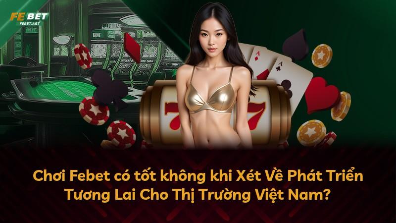 Chơi Febet có tốt không khi Xét Về Phát Triển Tương Lai Cho Thị Trường Việt Nam?