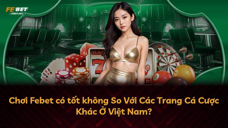 Chơi Febet có tốt không So Với Các Trang Cá Cược Khác Ở Việt Nam?