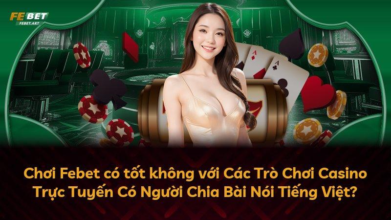 Chơi Febet có tốt không với Các Trò Chơi Casino Trực Tuyến Có Người Chia Bài Nói Tiếng Việt?