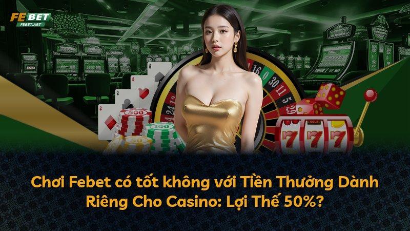 Chơi Febet có tốt không với Tiền Thưởng Dành Riêng Cho Casino: Lợi Thế 50%?