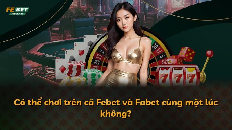 Có thể chơi trên cả Febet và Fabet cùng một lúc không?