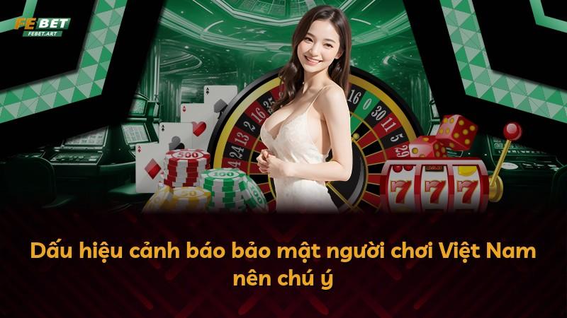 Dấu hiệu cảnh báo bảo mật người chơi Việt Nam nên chú ý