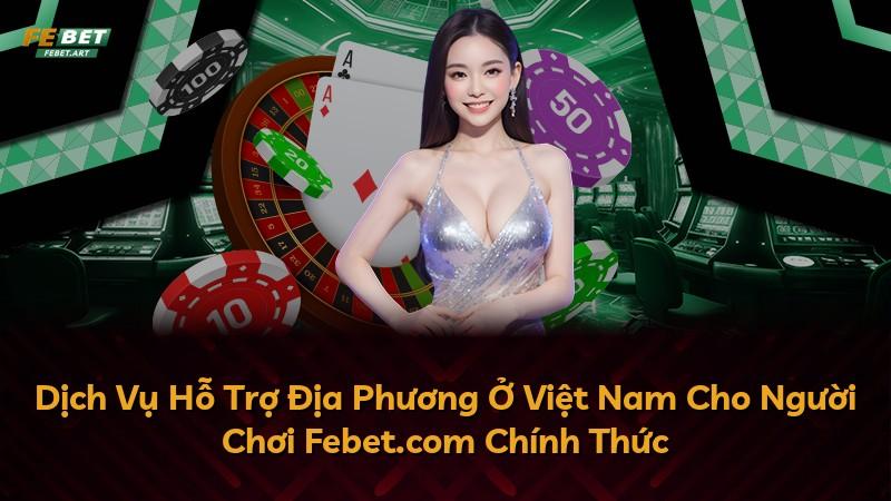 Dịch Vụ Hỗ Trợ Địa Phương Ở Việt Nam Cho Người Chơi Febet.com Chính Thức