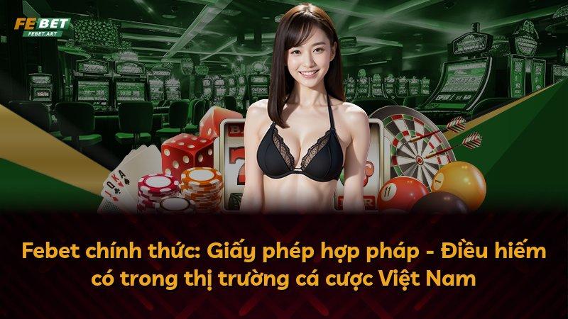 Febet chính thức: Giấy phép hợp pháp - Điều hiếm có trong thị trường cá cược Việt Nam