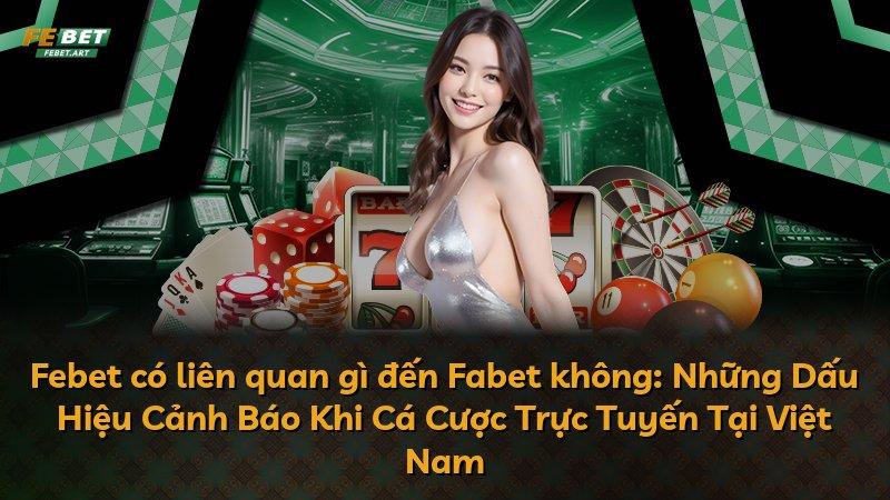 Febet có liên quan gì đến Fabet không: Những Dấu Hiệu Cảnh Báo Khi Cá Cược Trực Tuyến Tại Việt Nam