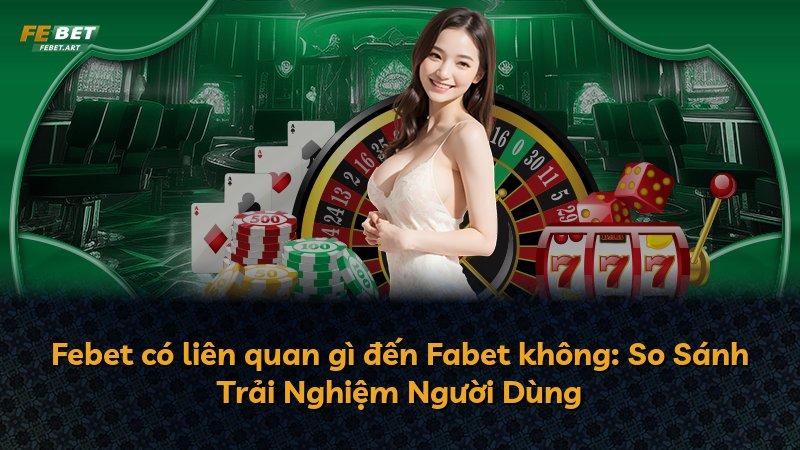 Febet có liên quan gì đến Fabet không: So Sánh Trải Nghiệm Người Dùng