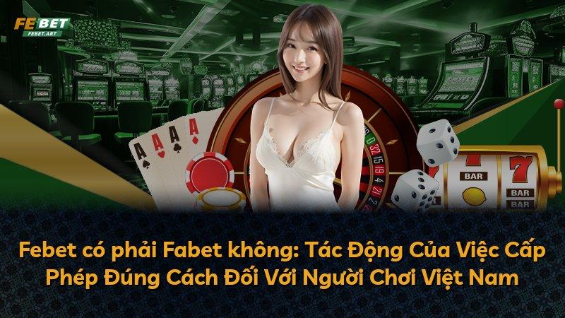 Febet có phải Fabet không: Tác Động Của Việc Cấp Phép Đúng Cách Đối Với Người Chơi Việt Nam