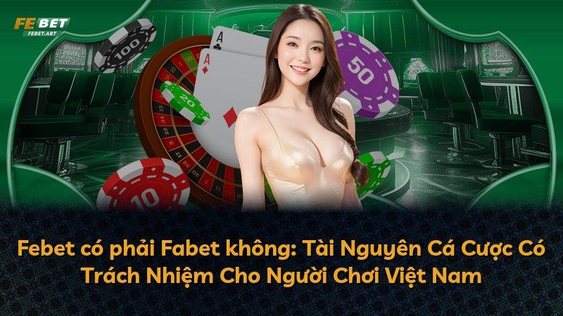 Febet có phải Fabet không: Tài Nguyên Cá Cược Có Trách Nhiệm Cho Người Chơi Việt Nam