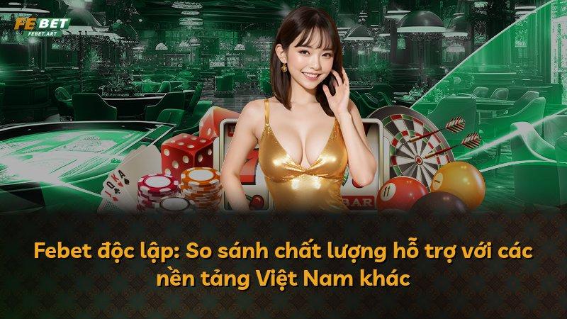 Febet độc lập: So sánh chất lượng hỗ trợ với các nền tảng Việt Nam khác