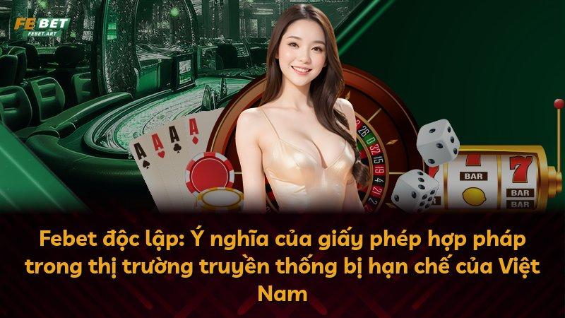Febet độc lập: Ý nghĩa của giấy phép hợp pháp trong thị trường truyền thống bị hạn chế của Việt Nam
