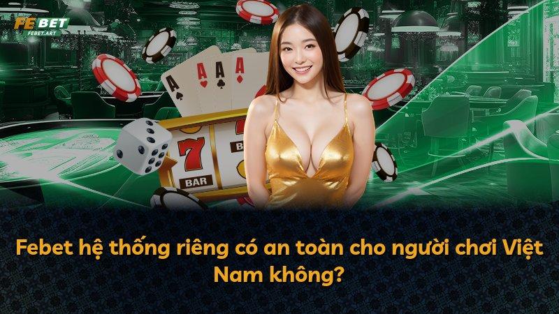 Febet hệ thống riêng có an toàn cho người chơi Việt Nam không?