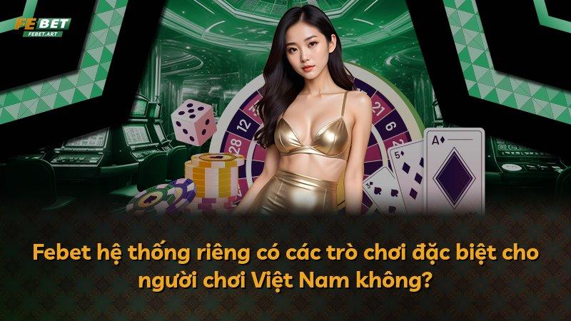 Febet hệ thống riêng có các trò chơi đặc biệt cho người chơi Việt Nam không?