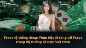 Febet hệ thống riêng: Phân biệt rõ ràng với Fabet trong thị trường cá cược Việt Nam