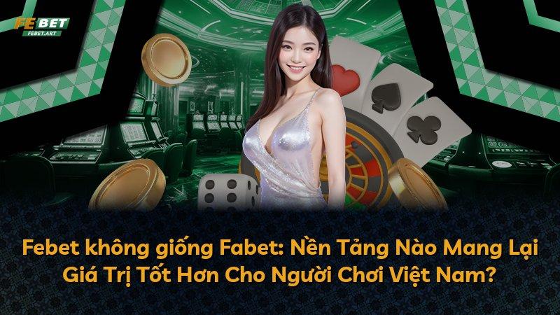 Febet không giống Fabet: Nền Tảng Nào Mang Lại Giá Trị Tốt Hơn Cho Người Chơi Việt Nam?