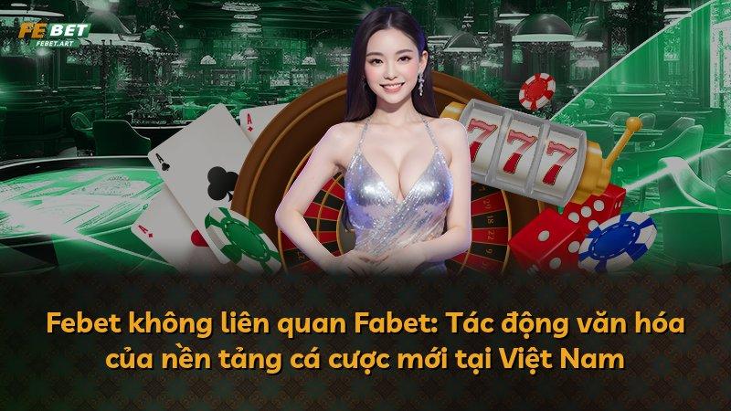 Febet không liên quan Fabet: Tác động văn hóa của nền tảng cá cược mới tại Việt Nam