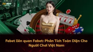 Febet liên quan Fabet: Phân Tích Toàn Diện Cho Người Chơi Việt Nam