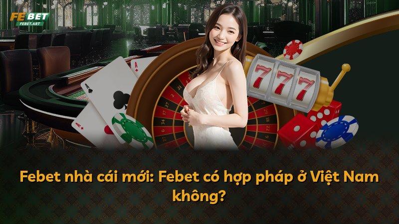 Febet nhà cái mới: Febet có hợp pháp ở Việt Nam không?