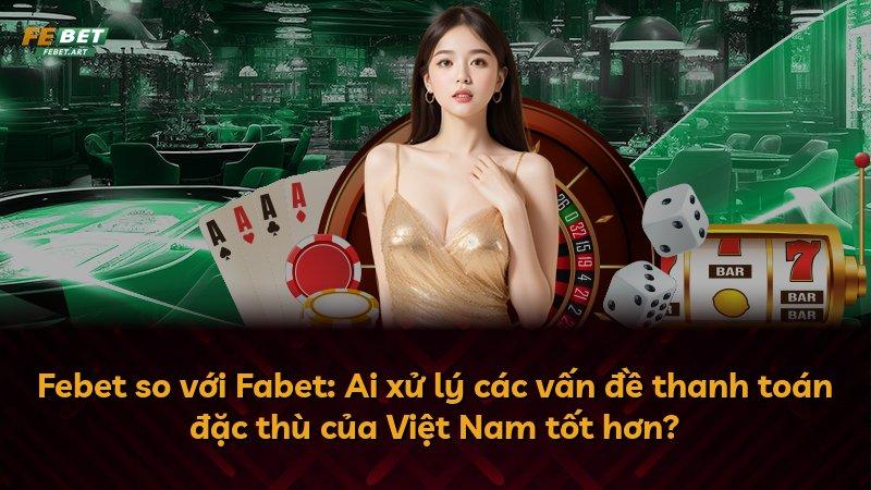 Febet so với Fabet: Ai xử lý các vấn đề thanh toán đặc thù của Việt Nam tốt hơn?