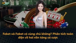 Febet và Fabet có cùng chủ không? Phân tích toàn diện về hai nền tảng cá cược