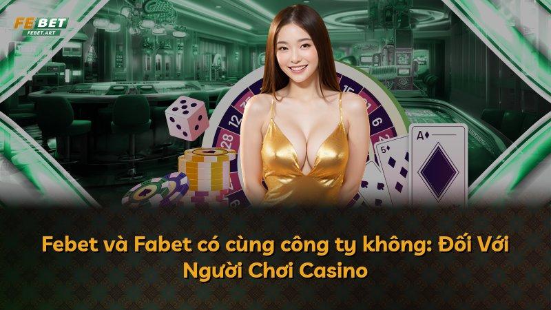 Febet và Fabet có cùng công ty không: Đối Với Người Chơi Casino
