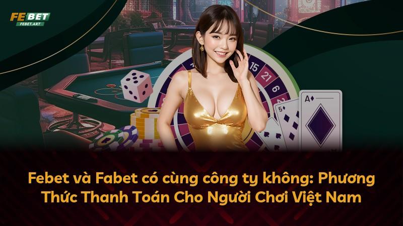 Febet và Fabet có cùng công ty không: Phương Thức Thanh Toán Cho Người Chơi Việt Nam
