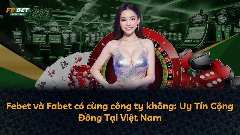 Febet và Fabet có cùng công ty không: Uy Tín Cộng Đồng Tại Việt Nam
