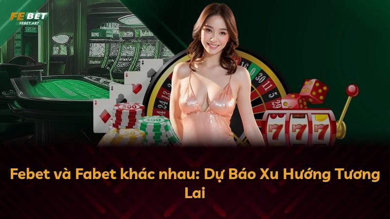 Febet và Fabet khác nhau: Dự Báo Xu Hướng Tương Lai