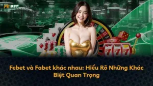 Febet và Fabet khác nhau: Hiểu Rõ Những Khác Biệt Quan Trọng