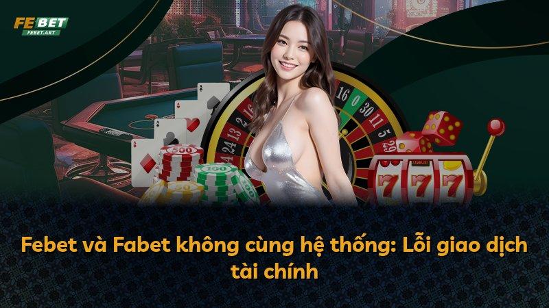 Febet và Fabet không cùng hệ thống: Lỗi giao dịch tài chính