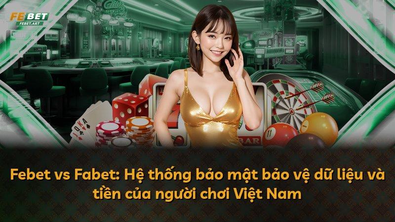 Febet vs Fabet: Hệ thống bảo mật bảo vệ dữ liệu và tiền của người chơi Việt Nam
