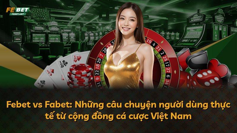 Febet vs Fabet: Những câu chuyện người dùng thực tế từ cộng đồng cá cược Việt Nam