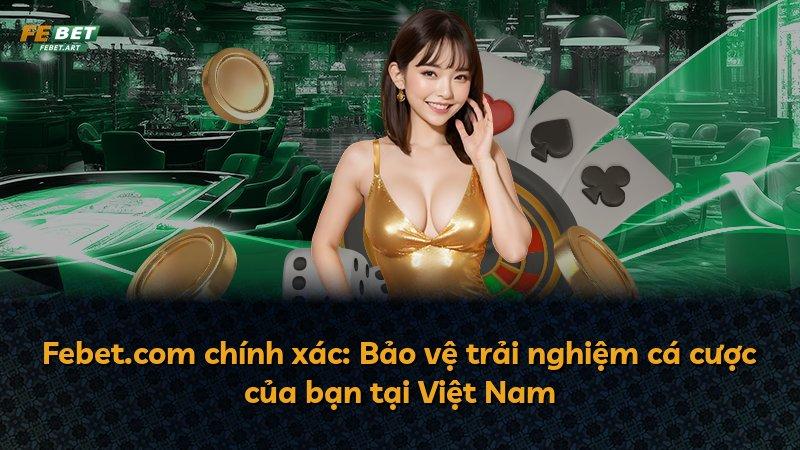 Febet.com chính xác: Bảo vệ trải nghiệm cá cược của bạn tại Việt Nam