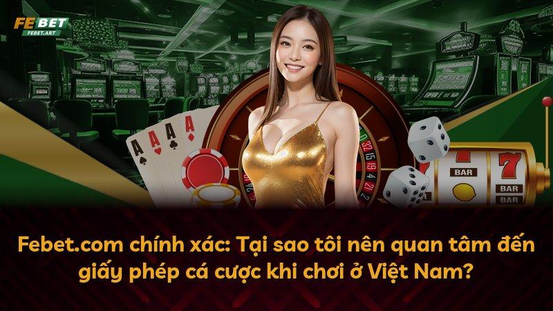 Febet.com chính xác: Tại sao tôi nên quan tâm đến giấy phép cá cược khi chơi ở Việt Nam?