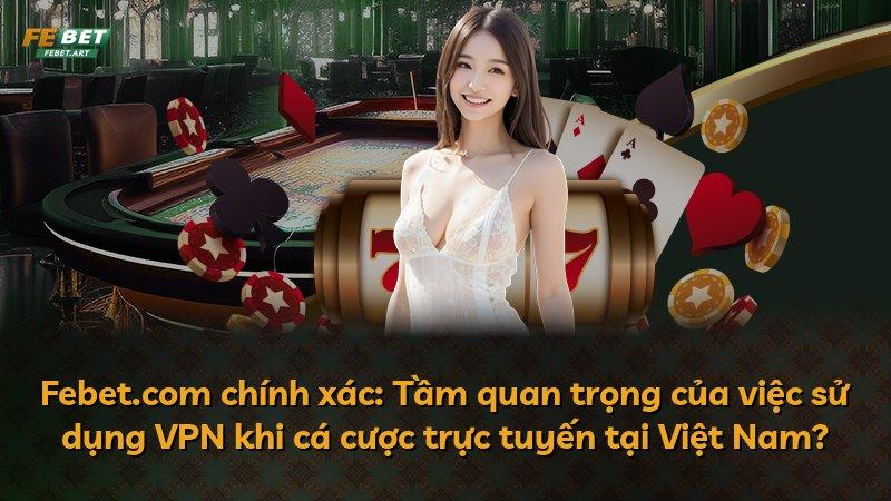 Febet.com chính xác: Tầm quan trọng của việc sử dụng VPN khi cá cược trực tuyến tại Việt Nam?