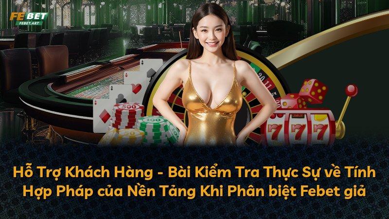 Hỗ Trợ Khách Hàng - Bài Kiểm Tra Thực Sự về Tính Hợp Pháp của Nền Tảng Khi Phân biệt Febet giả