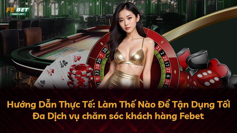 Hướng Dẫn Thực Tế: Làm Thế Nào Để Tận Dụng Tối Đa Dịch vụ chăm sóc khách hàng Febet